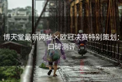 博天堂最新网址×欧冠决赛特别策划：口碑测评