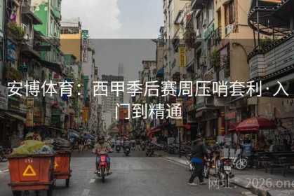 安博体育：西甲季后赛周压哨套利·入门到精通