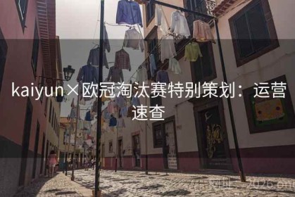 kaiyun×欧冠淘汰赛特别策划：运营速查