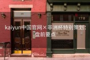 kaiyun中国官网×非洲杯特别策划：盘前要点