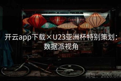 开云app下载×U23亚洲杯特别策划：数据派视角