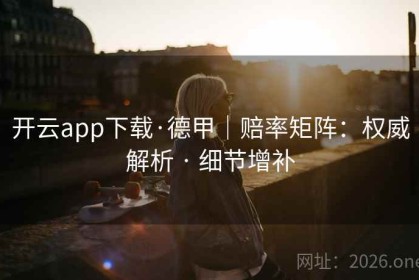 开云app下载·德甲｜赔率矩阵：权威解析 · 细节增补