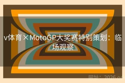 v体育×MotoGP大奖赛特别策划：临场观察