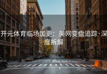 开元体育临场加更：美网变盘追踪·深度拆解
