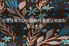 乐竞体育：DPC联赛杯赛夜压哨套利·玩法大全