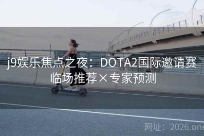 j9娱乐焦点之夜：DOTA2国际邀请赛临场推荐×专家预测