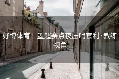 好博体育：墨超赛点夜压哨套利·教练视角