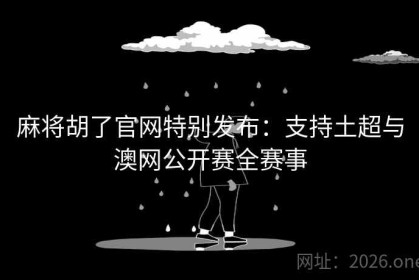 麻将胡了官网特别发布：支持土超与澳网公开赛全赛事