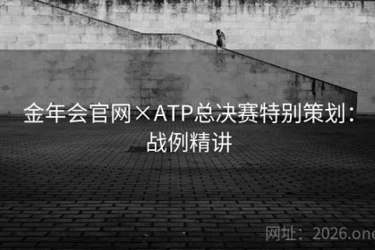 金年会官网×ATP总决赛特别策划：战例精讲
