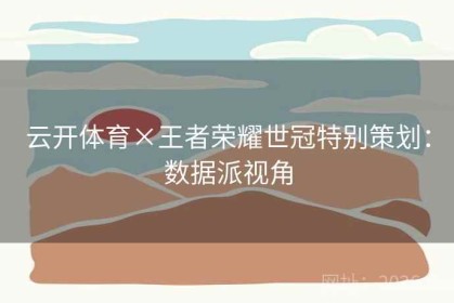 云开体育×王者荣耀世冠特别策划：数据派视角