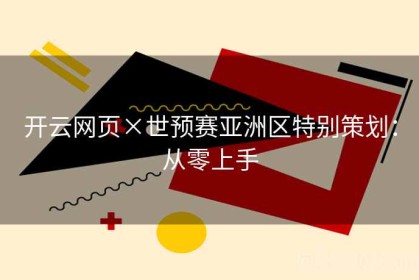 开云网页×世预赛亚洲区特别策划：从零上手