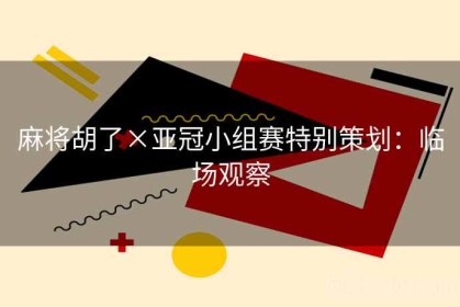 麻将胡了×亚冠小组赛特别策划：临场观察