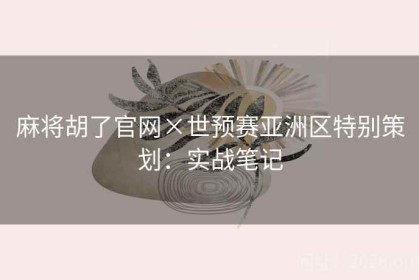 麻将胡了官网×世预赛亚洲区特别策划：实战笔记