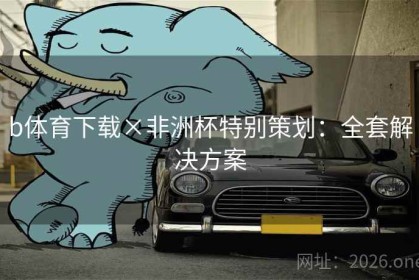 b体育下载×非洲杯特别策划：全套解决方案