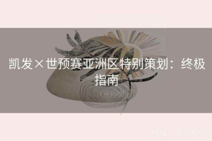 凯发×世预赛亚洲区特别策划：终极指南