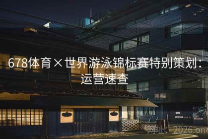 678体育×世界游泳锦标赛特别策划：运营速查