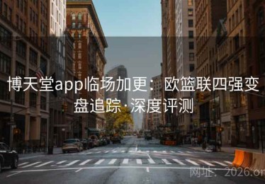 博天堂app临场加更：欧篮联四强变盘追踪·深度评测