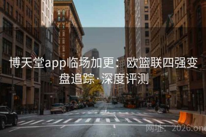 博天堂app临场加更：欧篮联四强变盘追踪·深度评测